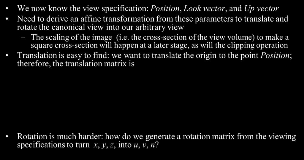 From World Coordinate System to View Coordinate System We now know the view specification: Position, Look vector, and Up vector Need to derive an affine transformation from these parameters to