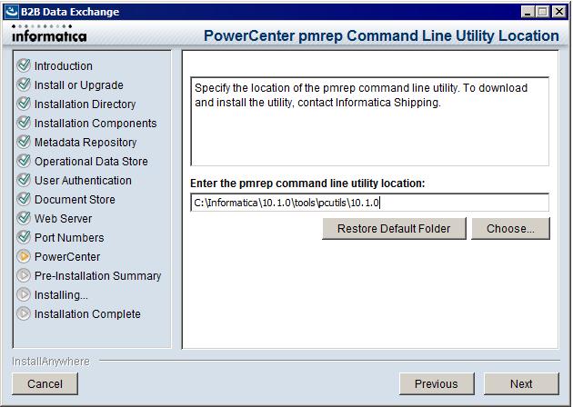 Integration Service name The name of the PowerCenter Integration Service that B2B Data Exchange uses to run workflows. 22. Click Next. The PowerCenter pmrep Command Line Utility Location page appears.