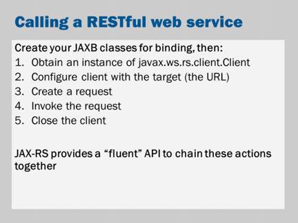 JAX-RS is easy to use. In the following slides, you'll see some examples. The client API provided by JAX-RS is referred to as a fluent API.