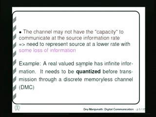 (Refer Slide Time: 04:57) Another the reason why we may need to do source coding is that, the channel through which we are going to transmit the data may not have the capacity to communicate at the