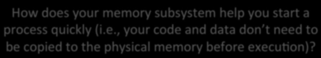Previous class How does your memory subsystem help you start a process quickly (i.e., your code and data don t need to be copied to the physical memory before execu+on)?
