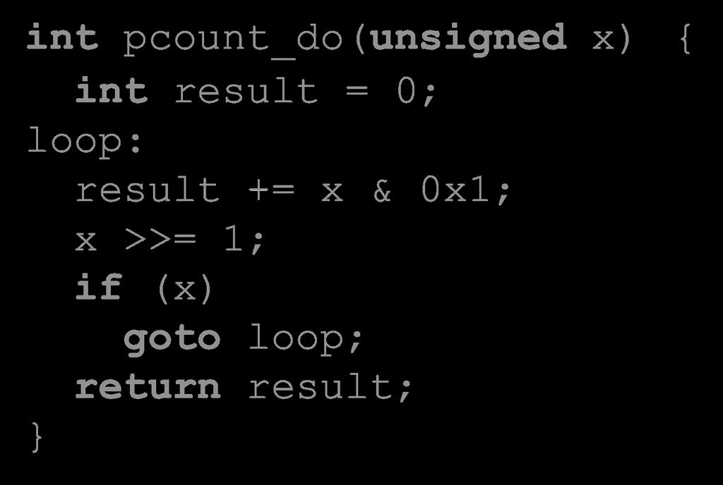 Do-While Loop Compilation Goto Version int pcount_do(unsigned x) { int result = 0; loop: result += x & 0x1; x >>= 1; if (x) goto loop; return result; Registers: %edi %eax x result movl $0, %eax #