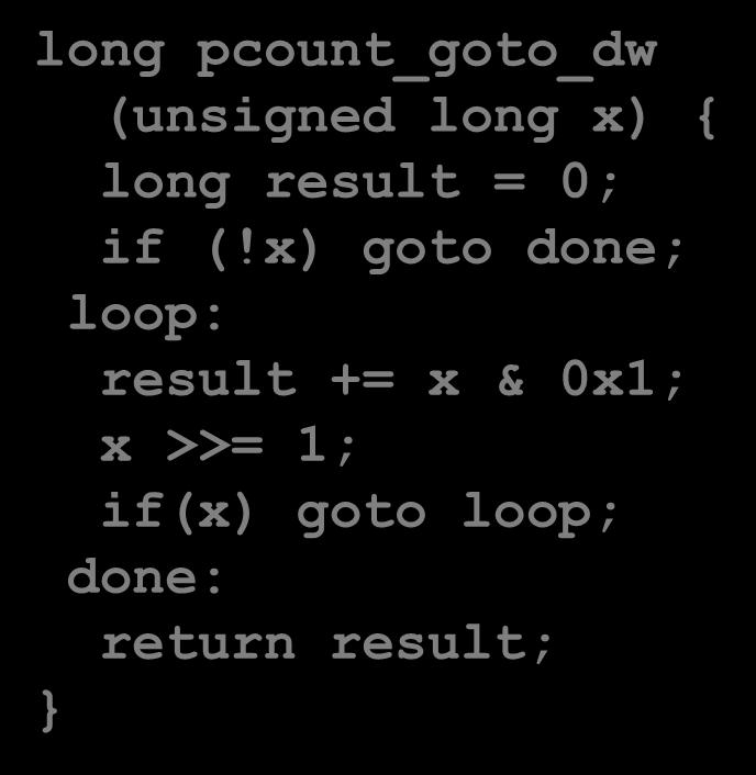 While Loop Example #2 C Code long pcount_while (unsigned long x) { long result = 0; while (x) { result += x & 0x1; x >>= 1; return result; Goto Version #2 long pcount_goto_dw (unsigned long x) {