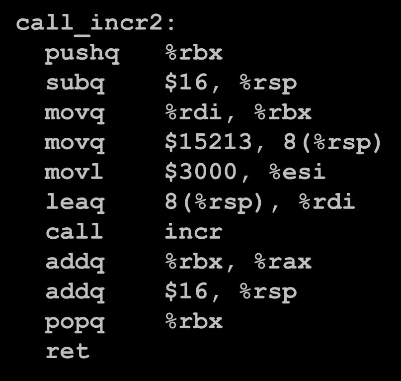 Callee-Saved Example #8 long call_incr2(long x) { long v1 = 15213; long v2 = incr(&v1, 3000); return x+v2; call_incr2: pushq %rbx subq $16, %rsp movq %rdi, %rbx movq $15213, 8(%rsp) movl $3000, %esi