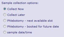 Sample Collection Options Depending where you are working you may see any of the following collection options: - Collect Now: Print the labels and take the sample now Sample Date/Time: