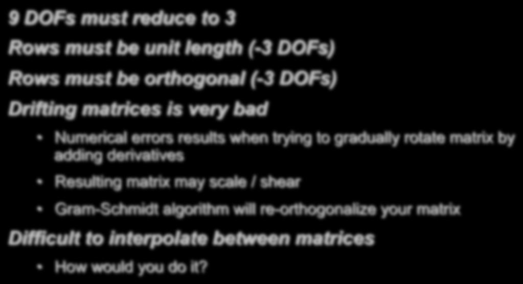 Rotation Matrix 9 DOFs must reduce to 3 Rows must be unit length (-3 DOFs) Rows must be orthogonal (-3 DOFs) Drifting matrices is very bad Numerical errors results when trying to gradually