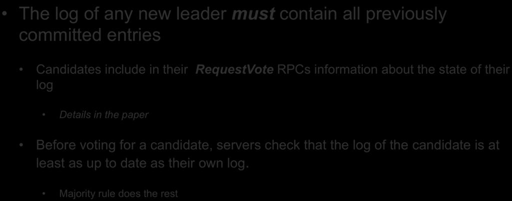 Election restriction The log of any new leader must contain all previously committed entries Candidates include in their RequestVote RPCs information about the state of their