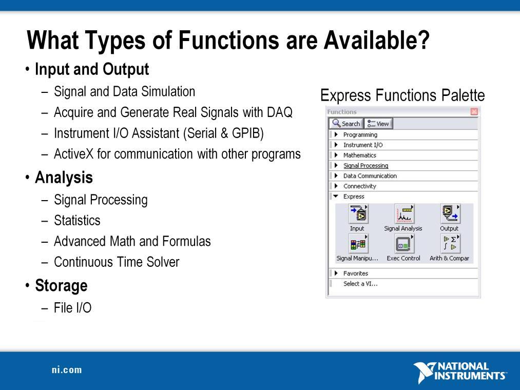 LabVIEW includes several hundreds of pre-built functions that help you to acquire, analyze, and present data. You would generally use these functions as outlined on the slide above.