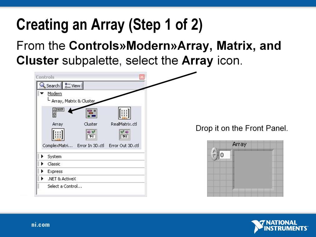 To create an array control or indicator as shown, select an array on the Controls»Modern»Array, Matrix, and Cluster palette, place it on the front panel, and drag a control or indicator into the