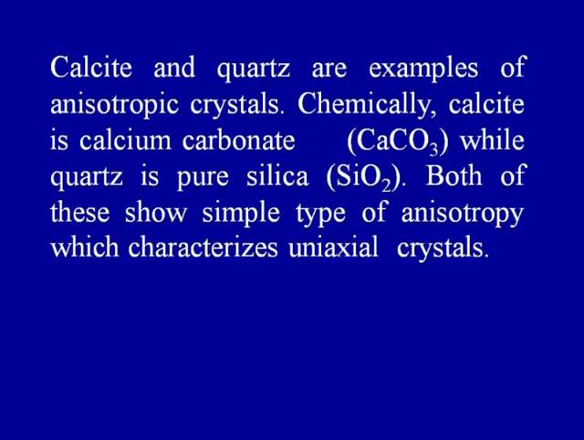 Chemically calcite is calcium carbonate CaCo3, while quartz is a pure silica, silicon dioxide; both of these show simple type of anisotropy which characterizes uniaxial crystals.