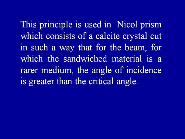 This principle is used in Nicol prism which consists of a calcite crystal cut in such a way that for the beam for