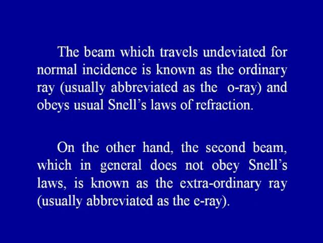 The beam which travels undeviated for normal incidence is known as the ordinary ray usually abbreviated as the o-ray and obeys Snell's law of refraction.