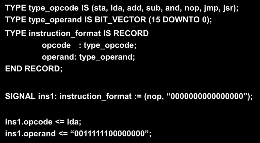 Composite types: RECORD Collection of elements possibly of different types TYPE type_opcode IS (sta, lda, add, sub, and, nop, jmp, jsr); TYPE type_operand IS BIT_VECTOR (15 DOWNTO 0); TYPE
