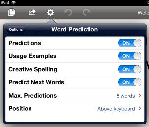 Page10 Settings from Writing Mode: Tap on the settings icon. Third icon from left on top of screen. Word Prediction: Predictions On will show predictions for words being typed.