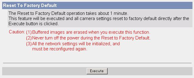 6.1.8 Resetting the Camera to Factory Default All camera settings are reset to factory default when the Execute button is clicked. 1. Click [Reset to Factory Default] on the Maintenance page. 2.