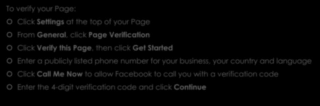 Facebook Verification To verify your Page: Click Settings at the top of your Page From General, click Page Verification Click Verify this Page, then click Get Started Enter a publicly