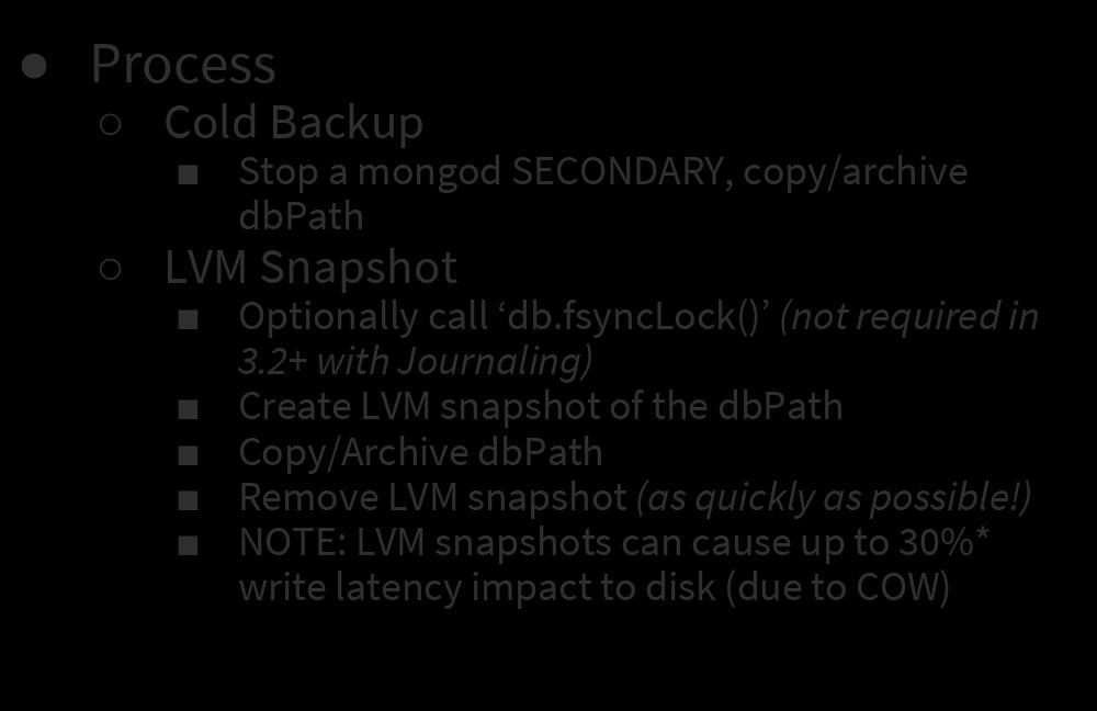 Binary Backups Process Cold Backup Stop a mongod SECONDARY, copy/archive dbpath LVM Snapshot Optionally call db.fsynclock() (not required in 3.