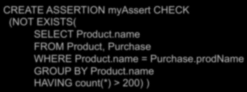 General Assertions CREATE ASSERTION myassert CHECK (NOT EXISTS( SELECT Product.name FROM Product, Purchase WHERE Product.name = Purchase.prodName GROUP BY Product.