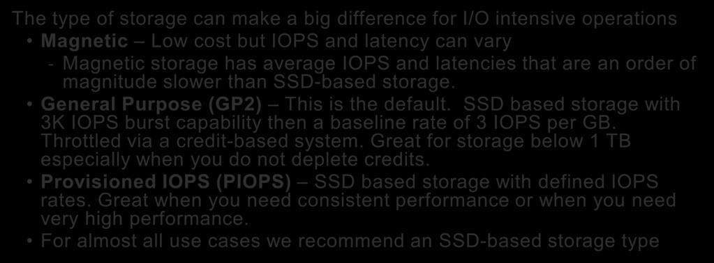 RDS Storage The type of storage can make a big difference for I/O intensive operations Magnetic Low cost but IOPS and latency can vary - Magnetic storage has average IOPS and latencies that are an
