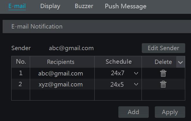 Click Add and then input the recipient s e-mail address and select the schedule (if a schedule is selected, the system will send the alarm email and the recipient will receive it only in the selected