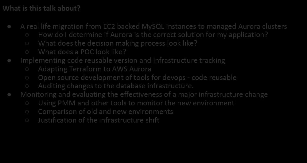 Agenda What is this talk about? A real life migration from EC2 backed MySQL instances to managed Aurora clusters How do I determine if Aurora is the correct solution for my application?