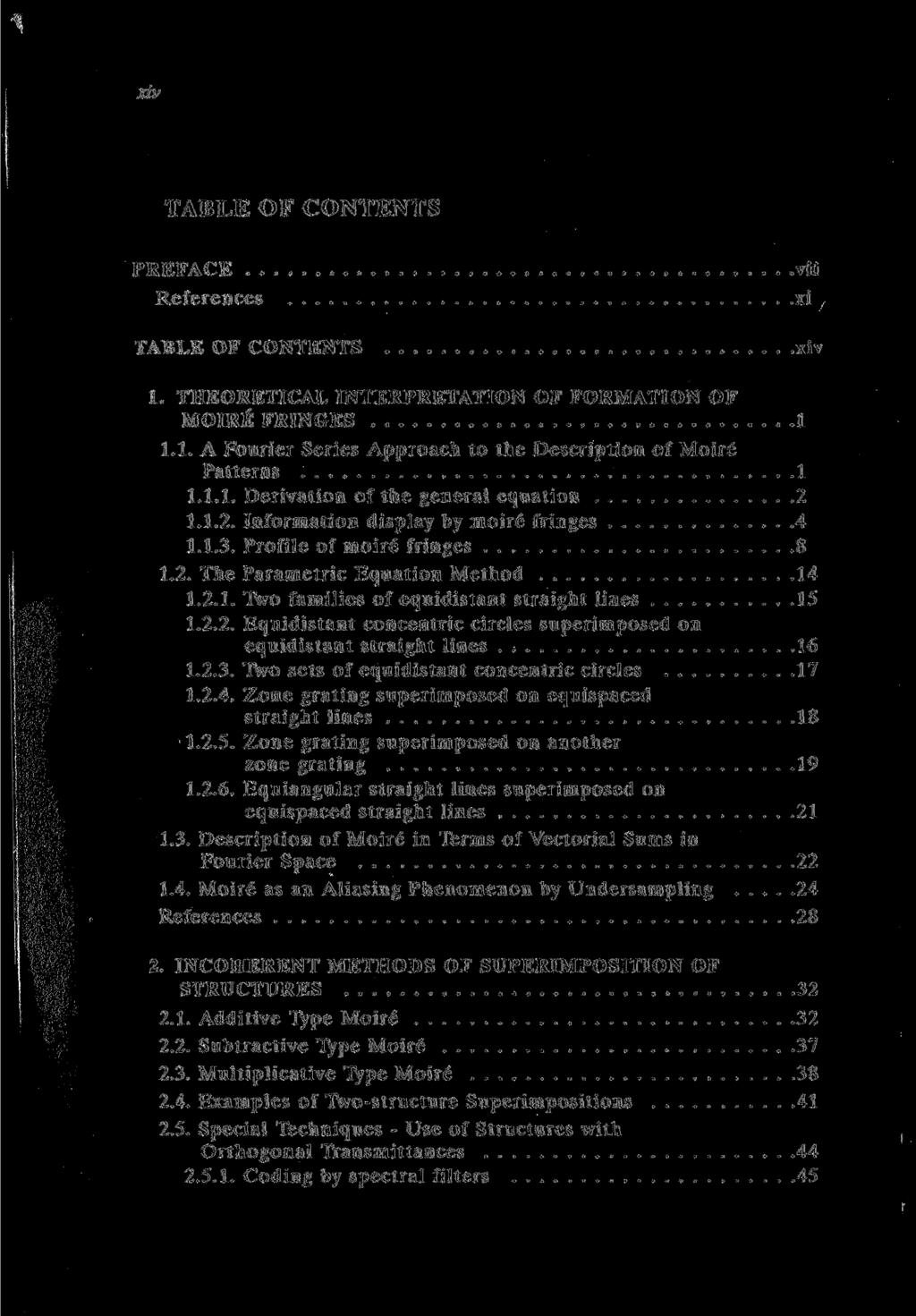XIV TABLE OF CONTENTS PREFACE References TABLE OF CONTENTS vii xi xiv 1. THEORETICAL INTERPRETATION OF FORMATION OF MOIRE FRINGES 1 1.1. A Fourier Series Approach to the Description of Moir6 Patterns 1 1.