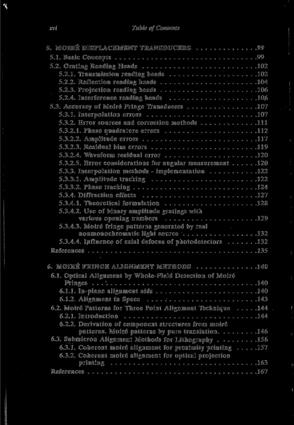XVI Table of Contents 5. MOIRE DISPLACEMENT TRANSDUCERS 99 5.1. Basic Concepts 99 5.2. Gräting Reading Heads 102 5.2.1. Transmission reading heads 102 5.2.2. Reflection reading heads 104 5.2.3.