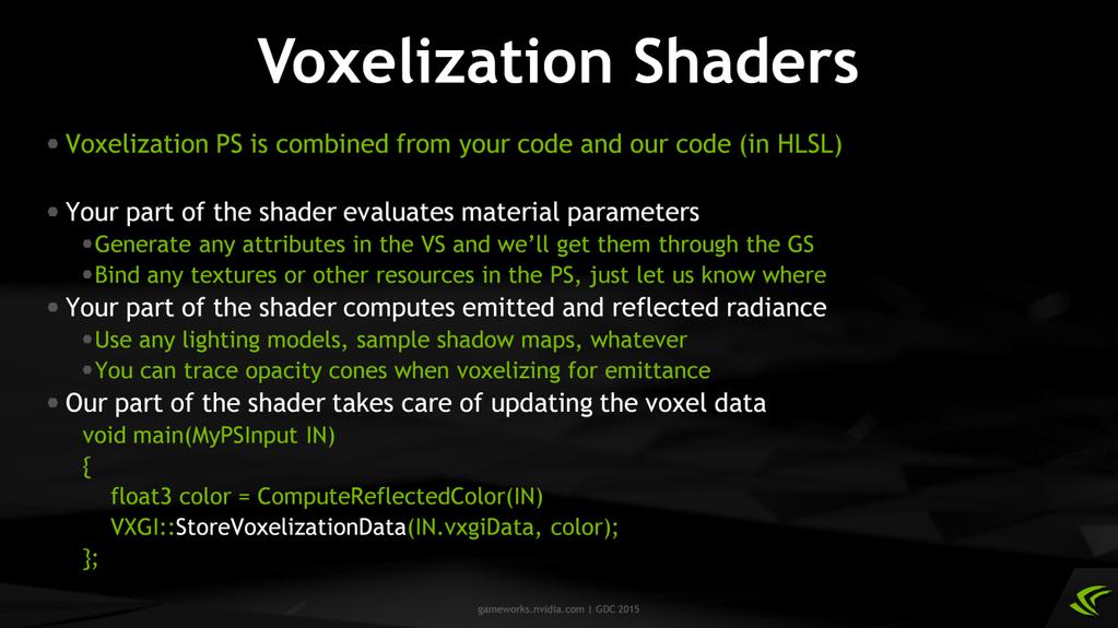 As I mentioned before, voxelization pixel shaders can be generated by combining VXGI code that updates the voxel structure and your code that shades materials.