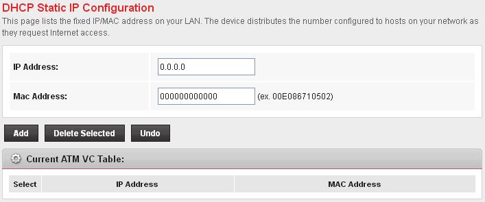 12 DHCP Static Configuration This page lists the fixed IP/MAC address on your LAN. The device distributes the number configured to hosts on your network as they request Internet access.
