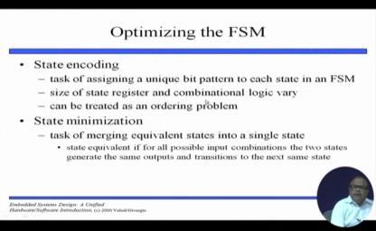 (Refer Slide Time: 21:24) And the other thing is the optimizing the FSM, the state encoding, we can assign a unique bit pattern to each state size of the state registered and combinational logic vary
