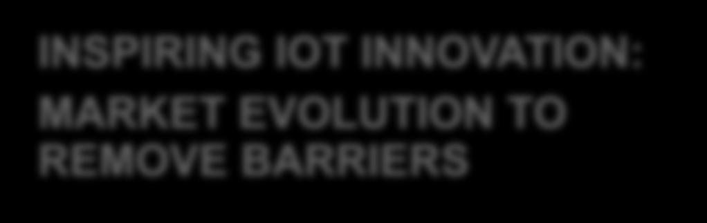 INSPIRING IOT INNOVATION: MARKET EVOLUTION TO REMOVE BARRIERS