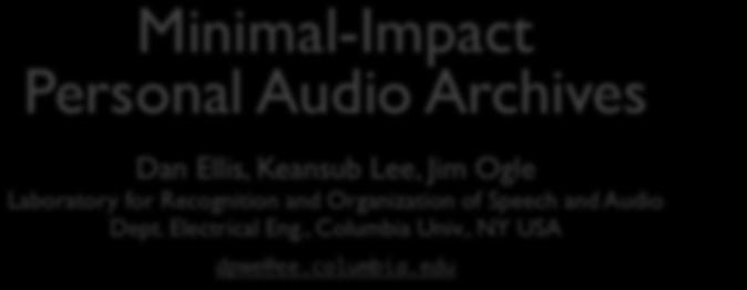 Minimal-Impact Personal Audio Archives Dan Ellis, Keansub Lee, Jim Ogle Laboratory for Recognition and Organization of Speech and Audio Dept. Electrical Eng., Columbia Univ.
