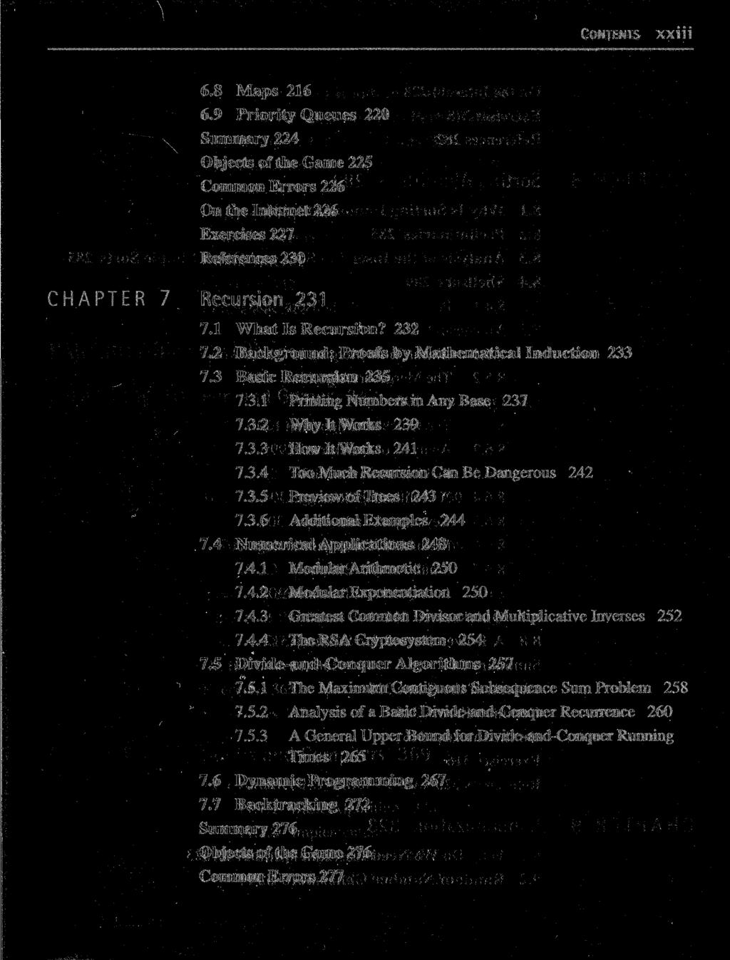 CONTENTS xxiii 6.8 Maps 216 6.9 Priority Queues 220 Summary 224 Objects of the Game 225 Common Errors 226 On the Internet 226 Exercises 227 References 230 CHAPTER 7 Recursion 231 f 7.