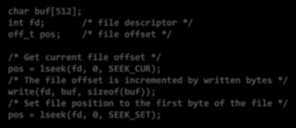 File Offset An offset of an opened file can be set explicitly by calling lseek(), lseek64() char buf[512]; int fd; /* file descriptor */ off_t pos; /* file offset */ /* Get current file offset */ pos
