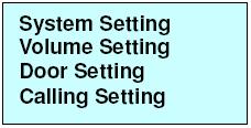 section, there are 4 main options: System Setting, Volume Setting, Door Setting and Calling Setting. Press CALL button to enter System Setting.
