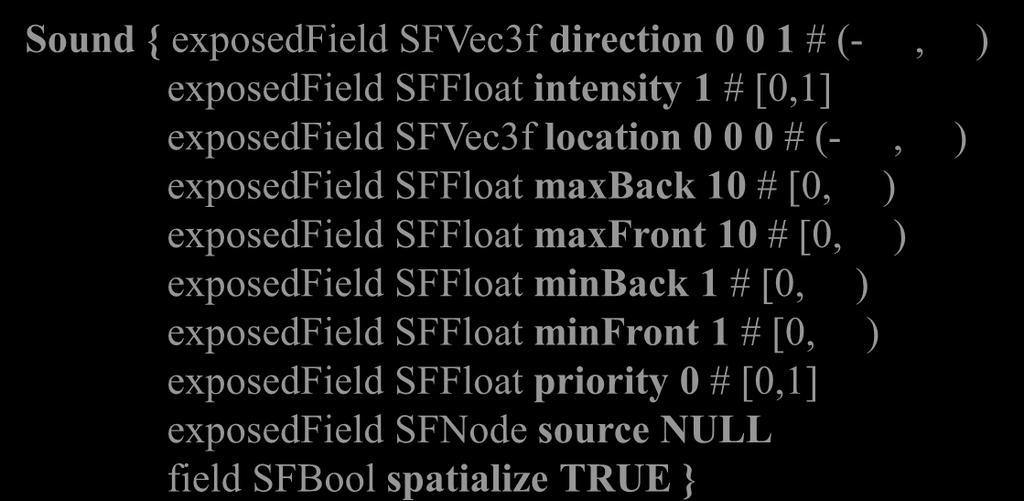 Sounds 81 Sound { exposedfield SFVec3f direction 0 0 1 # (-, ) exposedfield SFFloat intensity 1 # [0,1] exposedfield SFVec3f location 0 0 0 # (-, ) exposedfield SFFloat maxback 10 # [0, )