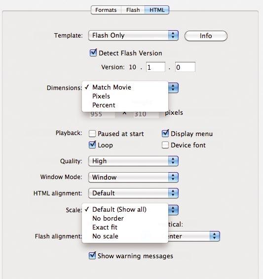 1 Choose File > Publish Settings. 2 Click the HTML tab in the Publish Settings dialog box. Select Match Movie for the Dimensions to play the Flash movie at the exact Stage size set in Flash.