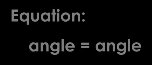 Are congruent Equation: angle = angle