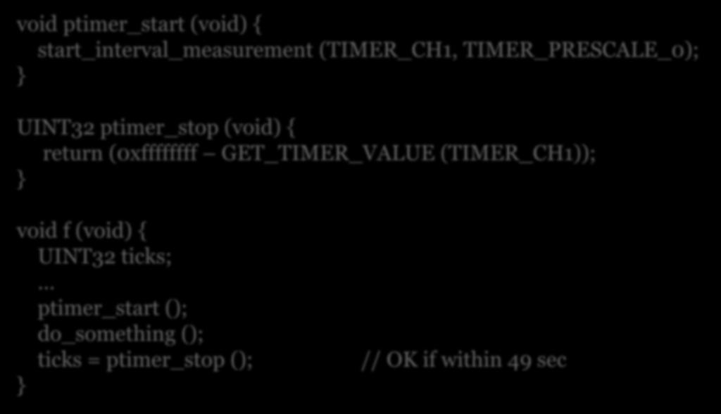 Jasmine Timers (5) Measuring the elapsed time void ptimer_start (void) { start_interval_measurement (TIMER_CH1, TIMER_PRESCALE_0); } UINT32 ptimer_stop (void) { return (0xffffffff GET_TIMER_VALUE