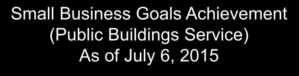 Small Business Goals Achievement (Public Buildings Service) Small Business As of July 6, 2015 Small Disadvantage d Business Woman-