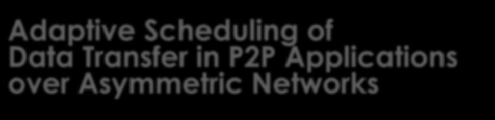 Adaptive Scheduling of Data Transfer in P2P Applications over Asymmetric Networks To provide fundamental building blocks to improving data transfer rate in all Peer-to-peer (P2P) applications over
