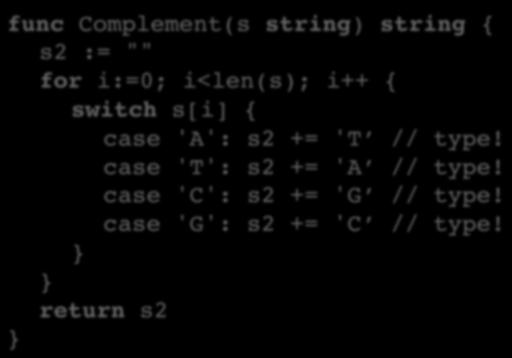 Reverse Complementing a String func Complement(s string) string { s2 := "" for i:=0; i<len(s); i++ { switch s[i] { case
