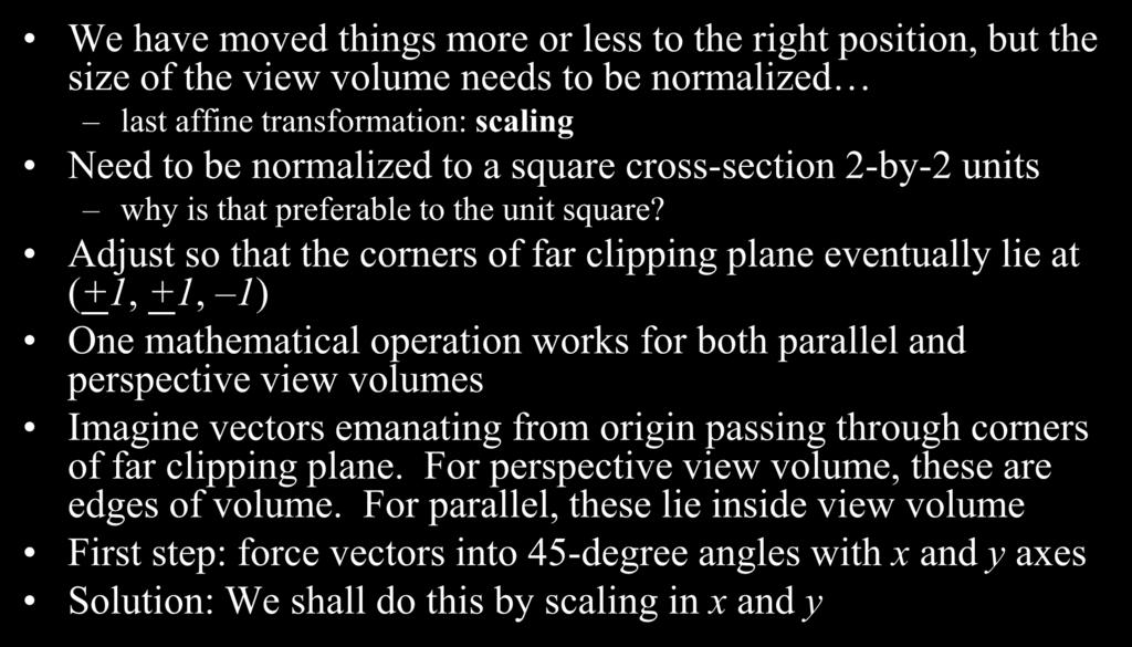 Scale the View Volume We have moved things more or less to the right position, but the size of the view volume needs to be normalized last affine transformation: scaling Need to be normalized to a