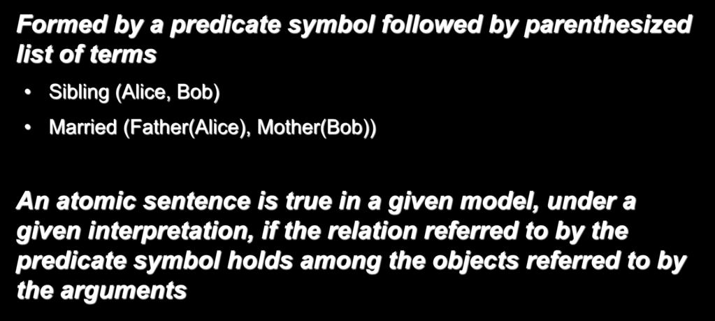 Atomic Sentences Formed by a predicate symbol followed by parenthesized list of terms Sibling (Alice, Bob) Married (Father(Alice), Mother(Bob)) An atomic