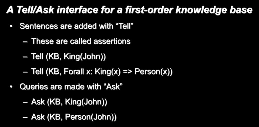 An Example A Tell/Ask interface for a first-order knowledge base Sentences are added with Tell These are called assertions Tell