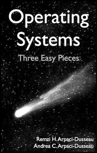 Textbook Operating Systems: Three Easy Pieces Remzi H. Arpaci-Dusseau and Andrea C. Arpaci-Dusseau Arpaci-Dusseau Books September 2015 (ver. 0.91) Free Online Book at http://ostep.