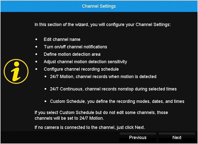 6.1.10 Channel Settings The Channel Settings screen of the Startup Wizard explains in detail how you will configure your Channel Settings. 6.1.11 Default View The Default View screen of the Startup Wizard allows you to select the default view of the monitor connected to your DVR.