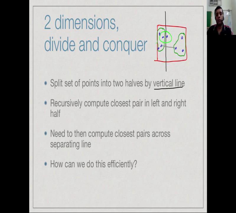 (Refer Slide Time: 03:12) So, it two dimensions if we are going to use divide and conquer, we need a way of separating the points into two groups, a roughly equal size or a hopefully exactly equal