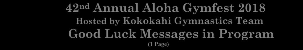 42 nd Annual Aloha Gymfest 2018 Hosted by Kokokahi Gymnastics Team Good Luck Messages in Program (1 Page) Full Page $100.00 (10.5 h x 8 w) Half Page $ 50.00 (5 h x 8 w) Quarter Page $ 25.00 (5 h x 3.