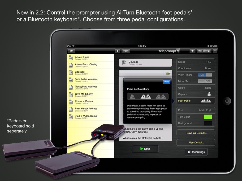 Bluetooth Foot Pedal Remote Control (ipad version only) Teleprompt+ supports the AirTurn BT-105 Bluetooth transmitter and foot pedal system for hands-free wireless remote control while prompting.